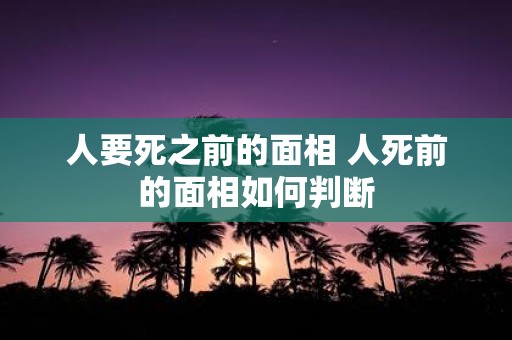 人要死之前的面相 人死前的面相如何判断