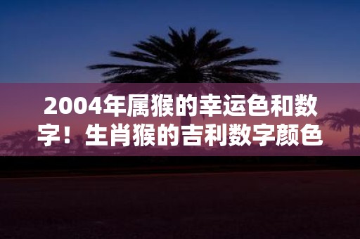 2004年属猴的幸运色和数字！生肖猴的吉利数字颜色查询