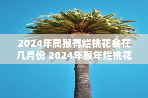 2025年属猴有烂桃花会在几月份 2025年猴年烂桃花何时