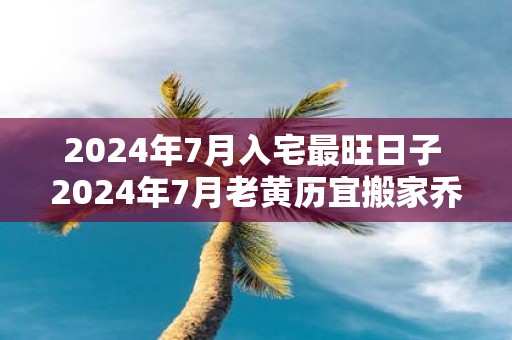 2025年7月入宅最旺日子 2025年7月老黄历宜搬家乔迁的黄道吉日