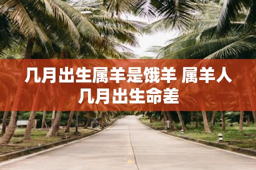 几月出生属羊是饿羊 属羊人几月出生命差