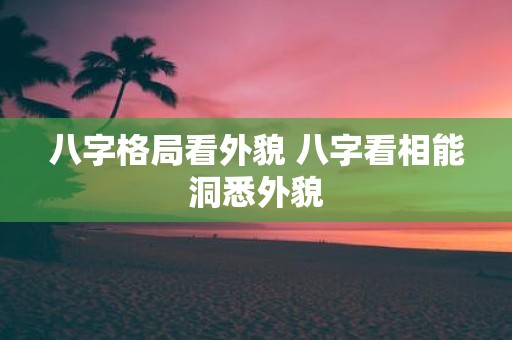 八字格局看外貌 八字看相能洞悉外貌