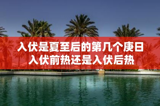 入伏是夏至后的第几个庚日 入伏前热还是入伏后热