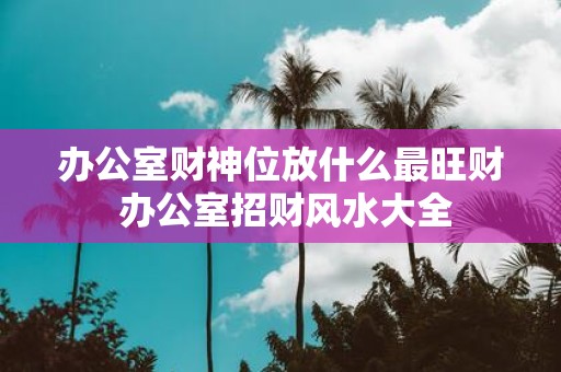办公室财神位放什么最旺财 办公室招财风水大全