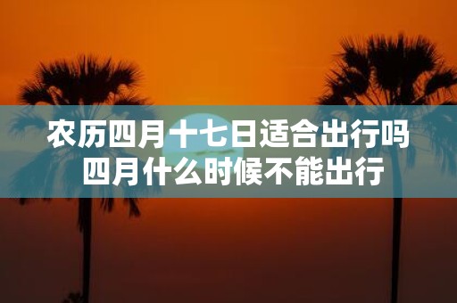农历四月十七日适合出行吗 四月什么时候不能出行