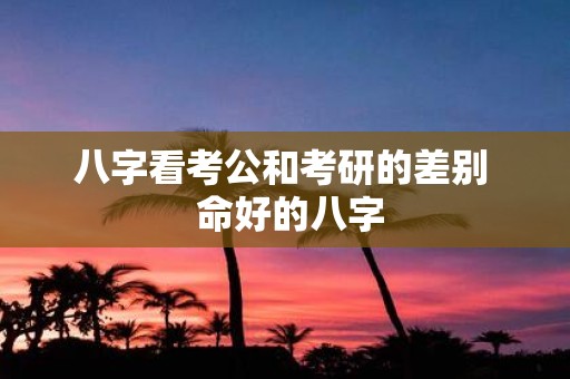 八字看考公和考研的差别 命好的八字