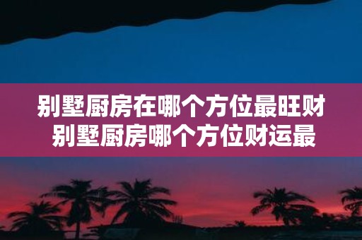 别墅厨房在哪个方位最旺财 别墅厨房哪个方位财运最旺