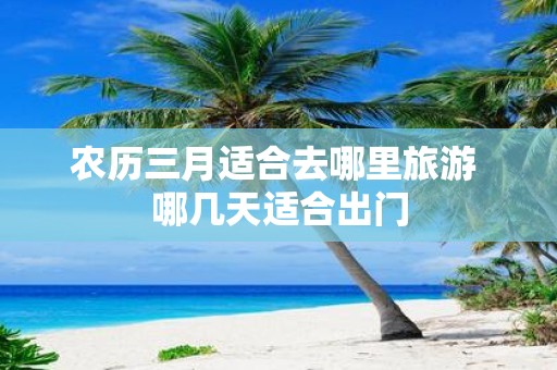 农历三月适合去哪里旅游 哪几天适合出门