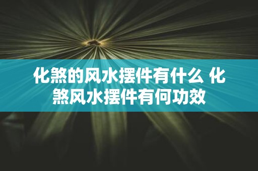 化煞的风水摆件有什么 化煞风水摆件有何功效