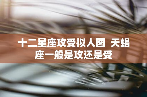 十二星座攻受拟人图 天蝎座一般是攻还是受