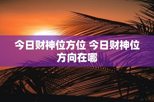今日财神位方位 今日财神位方向在哪