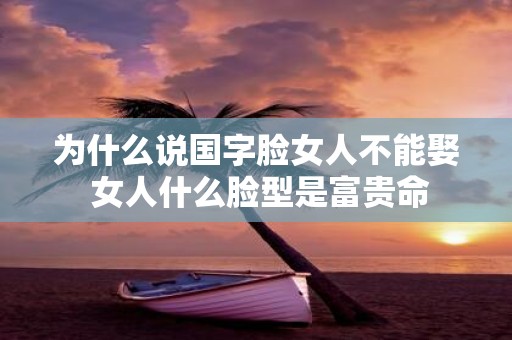 为什么说国字脸女人不能娶 女人什么脸型是富贵命