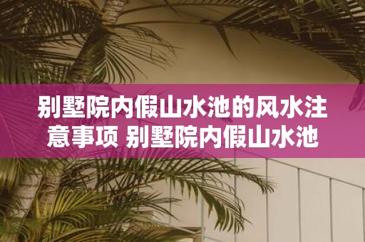 别墅院内假山水池的风水注意事项 别墅院内假山水池如何布局风水