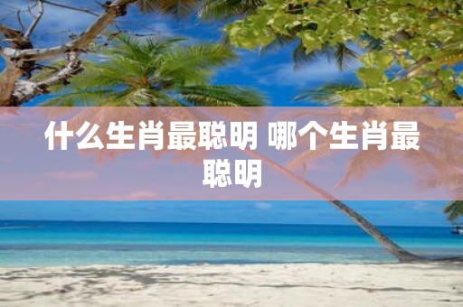什么生肖最聪明 哪个生肖最聪明
