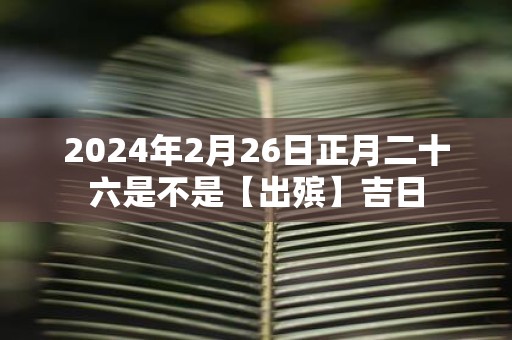 2025年2月26日正月二十六是不是【出殡】吉日