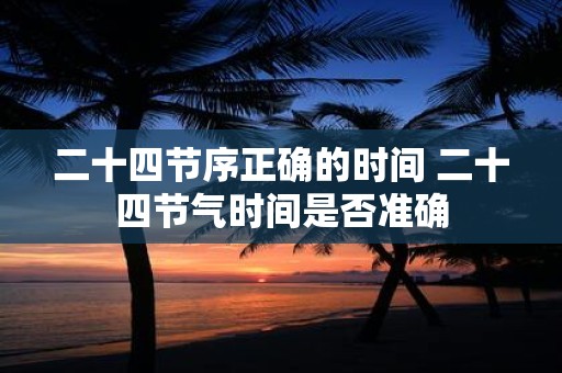 二十四节序正确的时间 二十四节气时间是否准确