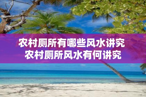 农村厕所有哪些风水讲究 农村厕所风水有何讲究