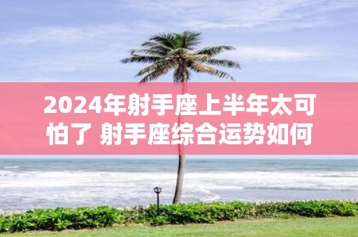2025年射手座上半年太可怕了 射手座综合运势如何