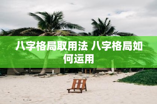 八字格局取用法 八字格局如何运用