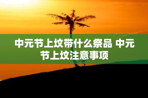 中元节上坟带什么祭品 中元节上坟注意事项