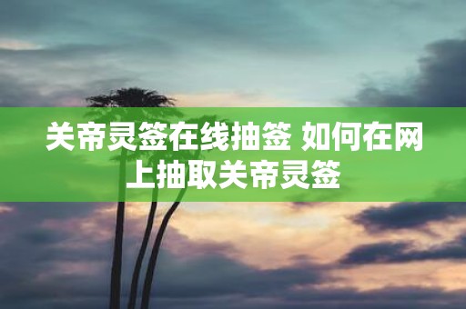 关帝灵签在线抽签 如何在网上抽取关帝灵签