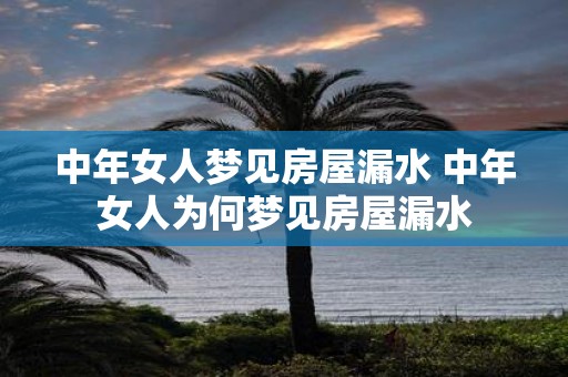 中年女人梦见房屋漏水 中年女人为何梦见房屋漏水