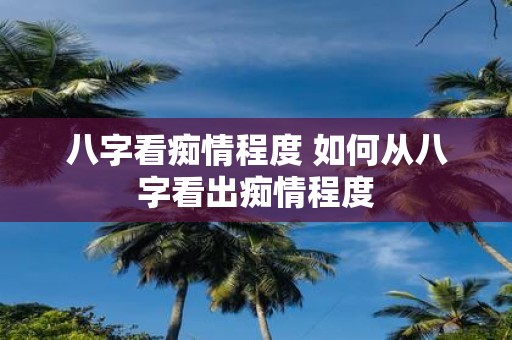 八字看痴情程度 如何从八字看出痴情程度