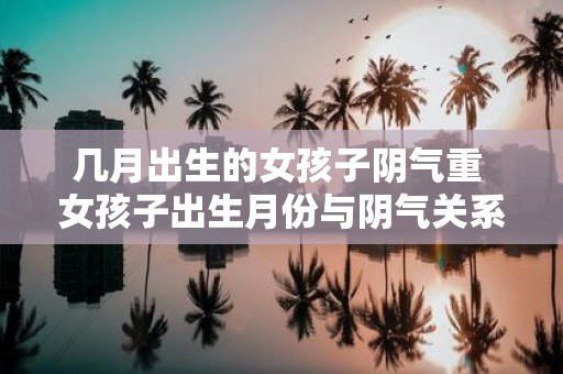 几月出生的女孩子阴气重 女孩子出生月份与阴气关系