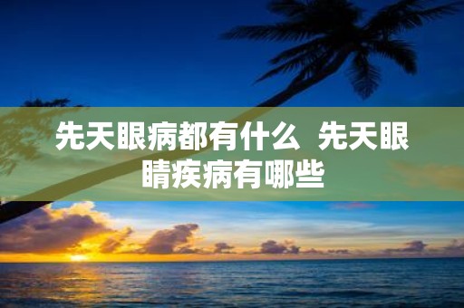 先天眼病都有什么 先天眼睛疾病有哪些