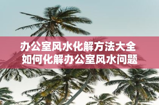 办公室风水化解方法大全 如何化解办公室风水问题