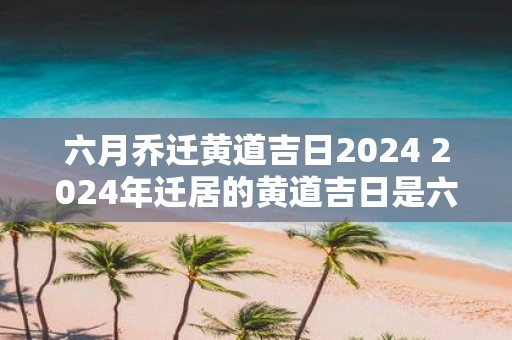 六月乔迁黄道吉日2025 2025年迁居的黄道吉日是六月哪一天