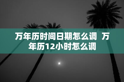 万年历时间日期怎么调 万年历12小时怎么调