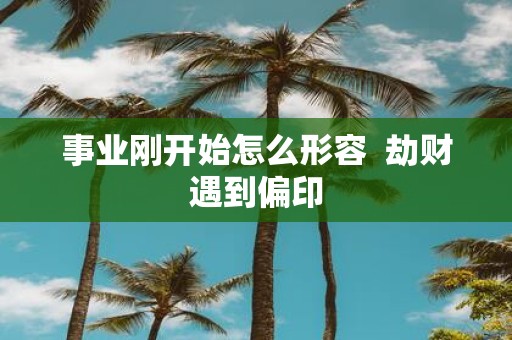 事业刚开始怎么形容 劫财遇到偏印