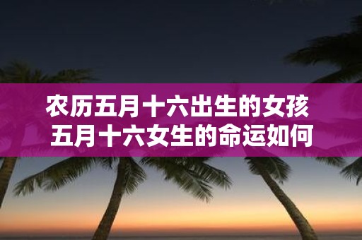 农历五月十六出生的女孩 五月十六女生的命运如何