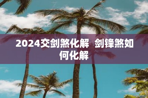 2025交剑煞化解 剑锋煞如何化解