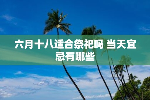 六月十八适合祭祀吗 当天宜忌有哪些