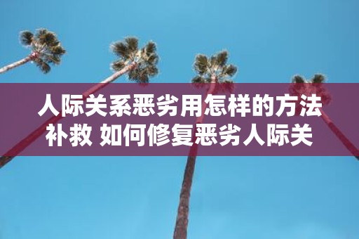 人际关系恶劣用怎样的方法补救 如何修复恶劣人际关系
