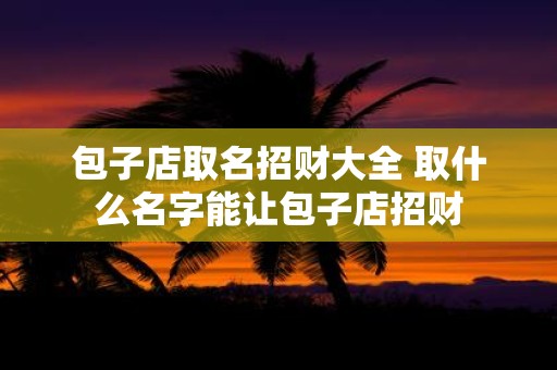 包子店取名招财大全 取什么名字能让包子店招财
