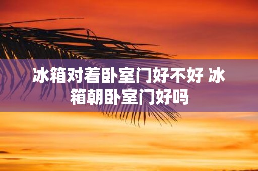 冰箱对着卧室门好不好 冰箱朝卧室门好吗
