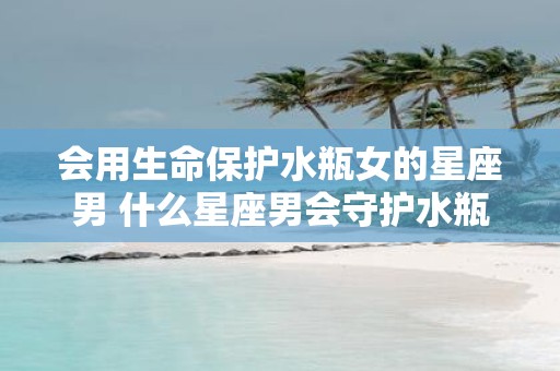 会用生命保护水瓶女的星座男 什么星座男会守护水瓶女