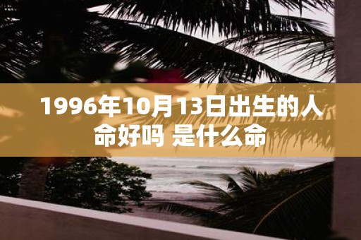 1996年10月13日出生的人命好吗 是什么命