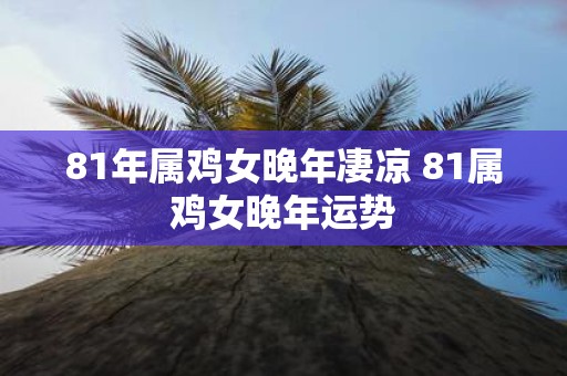 81年属鸡女晚年凄凉 81属鸡女晚年运势