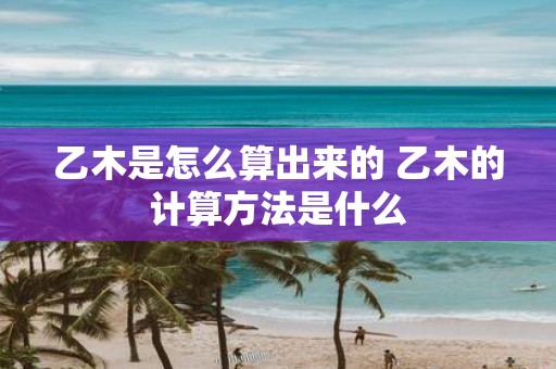 乙木是怎么算出来的 乙木的计算方法是什么