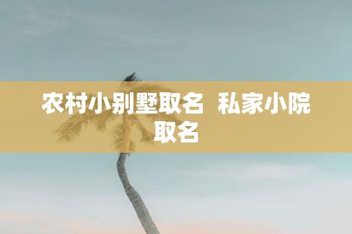 农村小别墅取名 私家小院取名