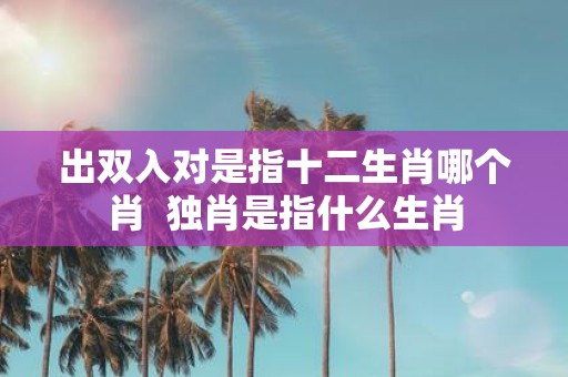 出双入对是指十二生肖哪个肖 独肖是指什么生肖