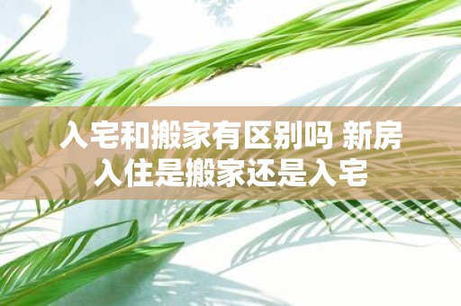 入宅和搬家有区别吗 新房入住是搬家还是入宅