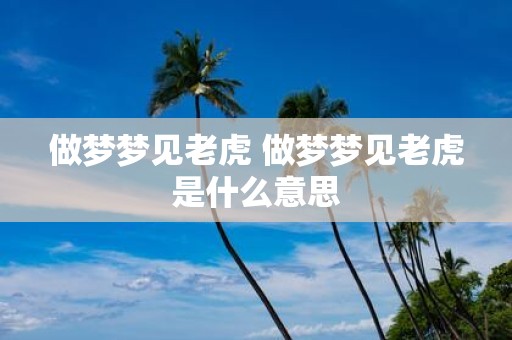 做梦梦见老虎 做梦梦见老虎是什么意思