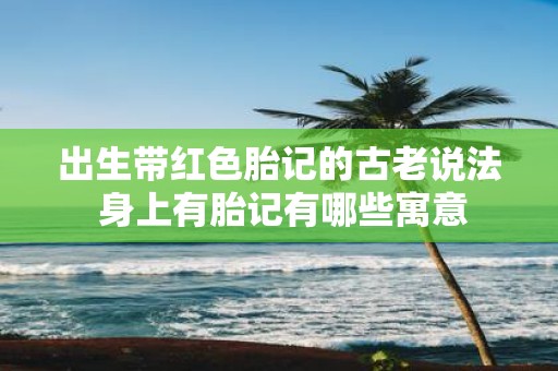 出生带红色胎记的古老说法 身上有胎记有哪些寓意