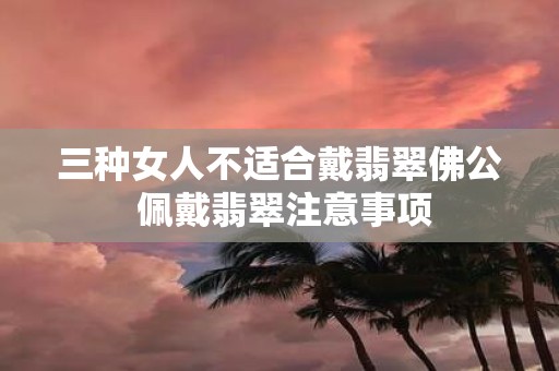 三种女人不适合戴翡翠佛公 佩戴翡翠注意事项