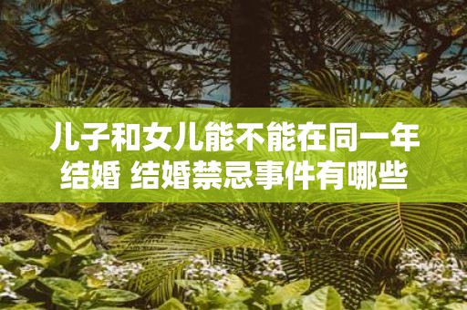 儿子和女儿能不能在同一年结婚 结婚禁忌事件有哪些